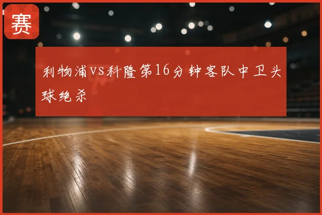 利物浦vs科隆第16分钟客队中卫头球绝杀